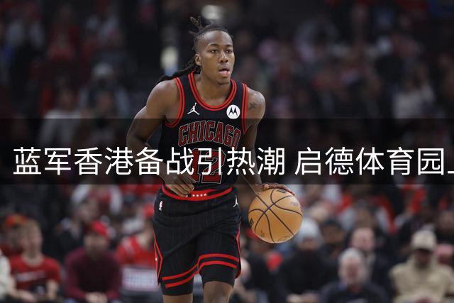 蓝军香港备战引热潮 启德体育园上演足坛盛宴